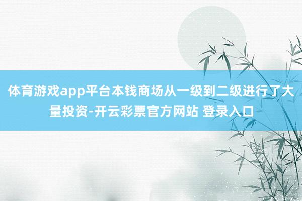 体育游戏app平台本钱商场从一级到二级进行了大量投资-开云彩票官方网站 登录入口